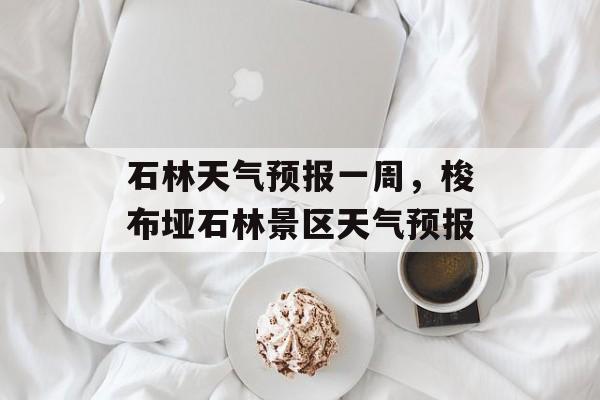 石林天气预报一周，梭布垭石林景区天气预报-第1张图片-