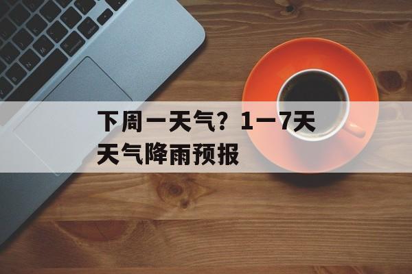下周一天气？1一7天天气降雨预报-第1张图片-