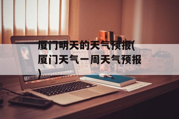 厦门明天的天气预报(厦门天气一周天气预报)-第1张图片-