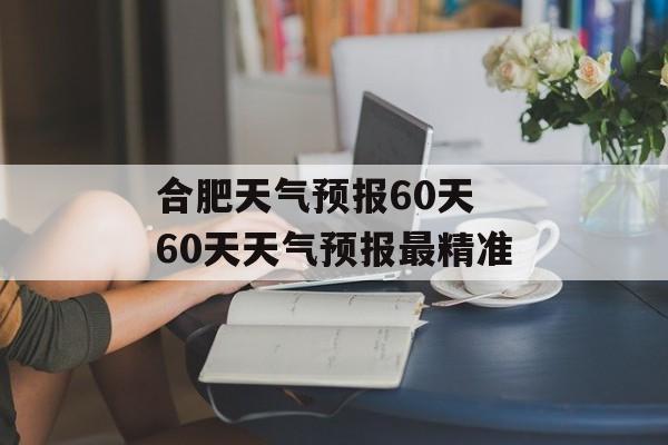 合肥天气预报60天 60天天气预报最精准-第1张图片-