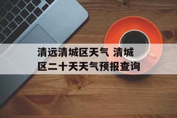 清远清城区天气 清城区二十天天气预报查询-第1张图片-
