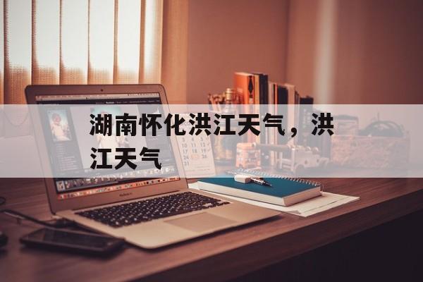 湖南怀化洪江天气，洪江天气-第1张图片-