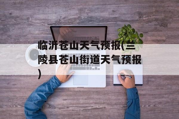临沂苍山天气预报(兰陵县苍山街道天气预报)-第1张图片-
