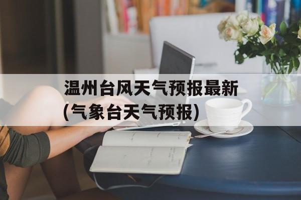 温州台风天气预报最新(气象台天气预报)-第1张图片-