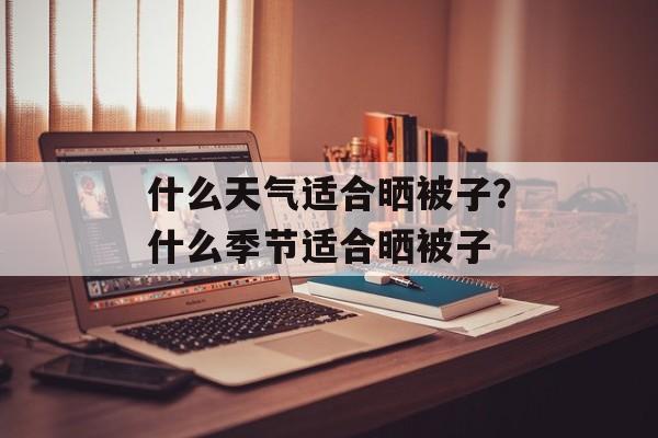 什么天气适合晒被子？什么季节适合晒被子-第1张图片-