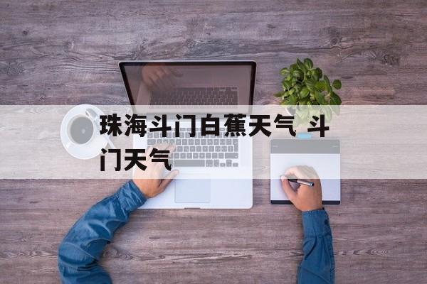 珠海斗门白蕉天气 斗门天气-第1张图片-