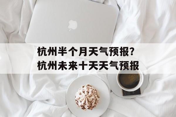 杭州半个月天气预报？杭州未来十天天气预报-第1张图片-