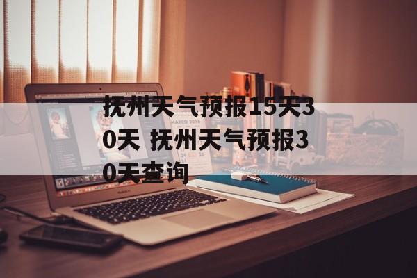 抚州天气预报15天30天 抚州天气预报30天查询-第1张图片-