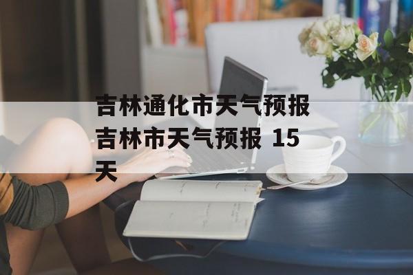 吉林通化市天气预报 吉林市天气预报 15天-第1张图片-