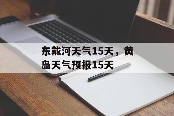 东戴河天气15天，黄岛天气预报15天-第1张图片-
