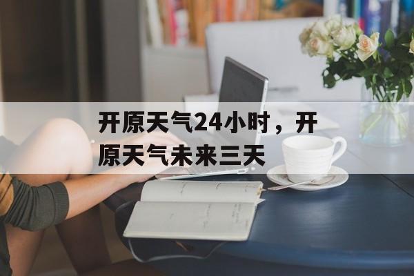 开原天气24小时，开原天气未来三天-第1张图片-