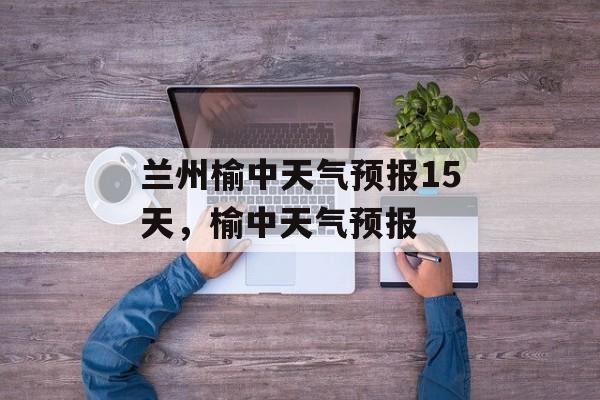 兰州榆中天气预报15天，榆中天气预报-第1张图片-