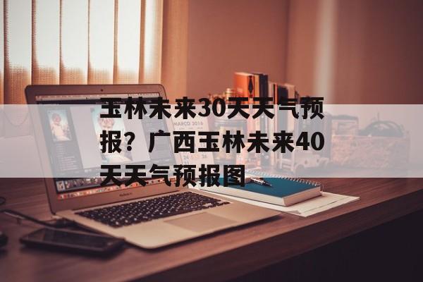 玉林未来30天天气预报？广西玉林未来40天天气预报图-第1张图片-