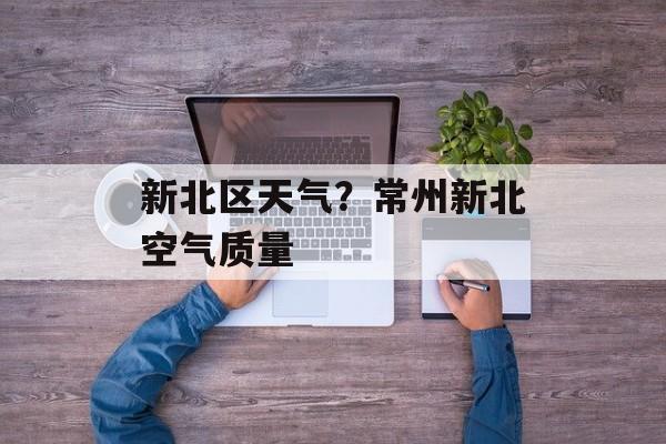 新北区天气？常州新北空气质量-第1张图片-