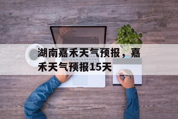湖南嘉禾天气预报，嘉禾天气预报15天-第1张图片-