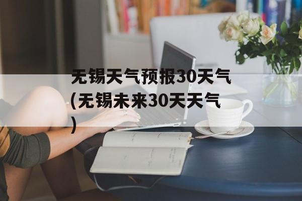无锡天气预报30天气(无锡未来30天天气)-第1张图片-