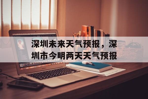深圳未来天气预报，深圳市今明两天天气预报-第1张图片-