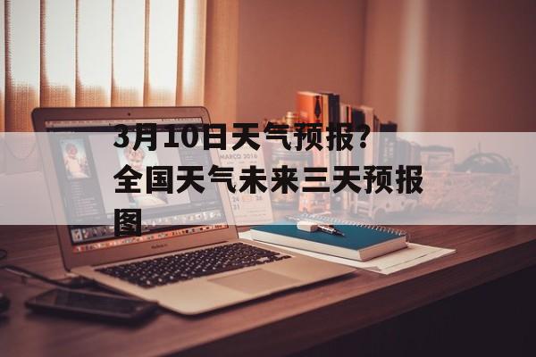 3月10日天气预报？全国天气未来三天预报图-第1张图片-