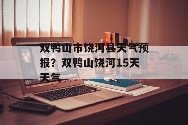 双鸭山市饶河县天气预报？双鸭山饶河15天天气-第1张图片-
