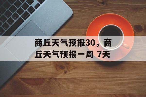商丘天气预报30，商丘天气预报一周 7天-第1张图片-