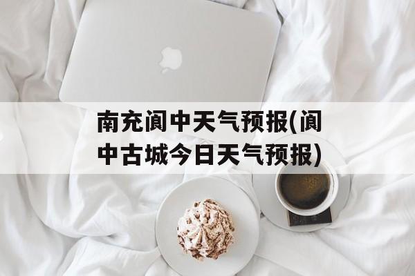 南充阆中天气预报(阆中古城今日天气预报)-第1张图片-