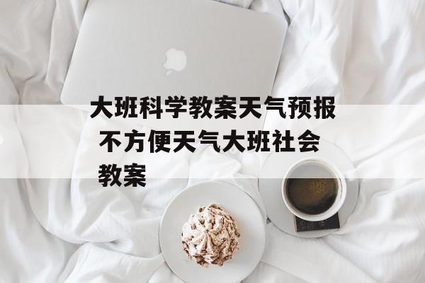 大班科学教案天气预报 不方便天气大班社会 教案-第1张图片-