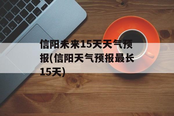 信阳未来15天天气预报(信阳天气预报最长15天)-第1张图片-