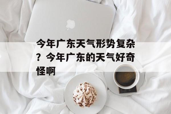 今年广东天气形势复杂？今年广东的天气好奇怪啊-第1张图片-