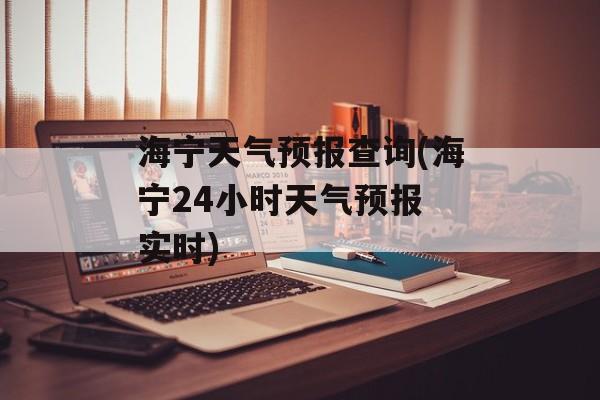 海宁天气预报查询(海宁24小时天气预报 实时)-第1张图片-