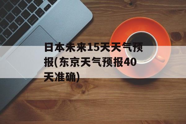 日本未来15天天气预报(东京天气预报40天准确)-第1张图片-