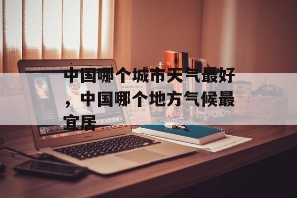 中国哪个城市天气最好，中国哪个地方气候最宜居-第1张图片-