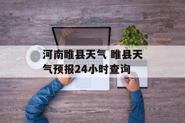 河南睢县天气 睢县天气预报24小时查询-第1张图片-