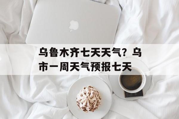 乌鲁木齐七天天气？乌市一周天气预报七天-第1张图片-