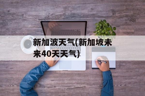 新加波天气(新加坡未来40天天气)-第1张图片-