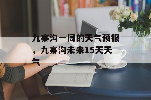 九寨沟一周的天气预报，九寨沟未来15天天气-第1张图片-