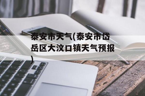 泰安市天气(泰安市岱岳区大汶口镇天气预报)-第1张图片-