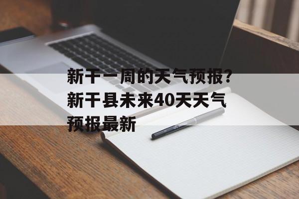 新干一周的天气预报？新干县未来40天天气预报最新-第1张图片-
