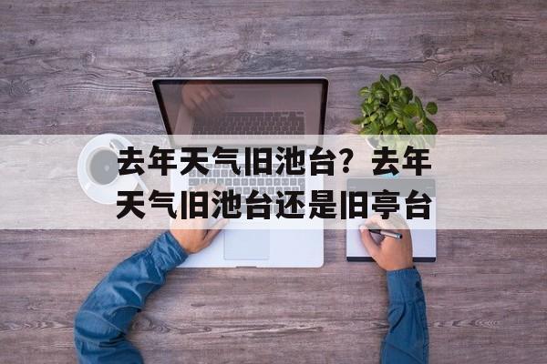 去年天气旧池台？去年天气旧池台还是旧亭台-第1张图片-