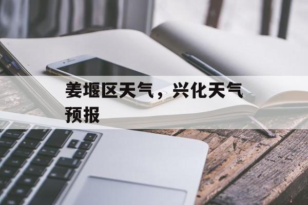 姜堰区天气，兴化天气预报-第1张图片-