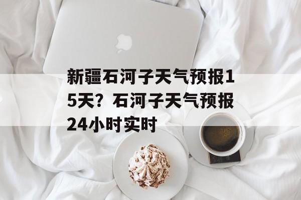 新疆石河子天气预报15天？石河子天气预报24小时实时-第1张图片-