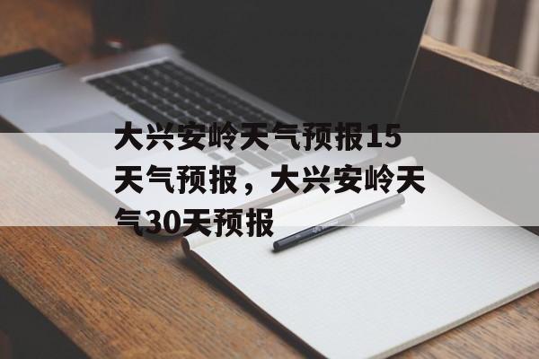 大兴安岭天气预报15天气预报，大兴安岭天气30天预报-第1张图片-