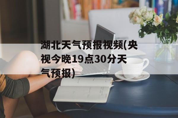 湖北天气预报视频(央视今晚19点30分天气预报)-第1张图片-