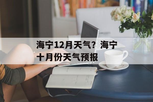 海宁12月天气？海宁十月份天气预报-第1张图片-