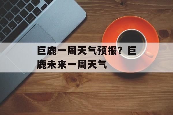 巨鹿一周天气预报？巨鹿未来一周天气-第1张图片-