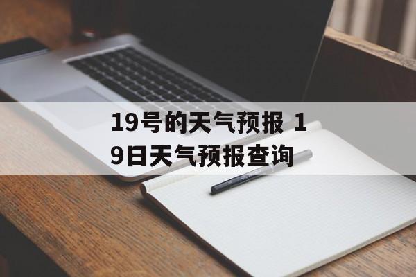19号的天气预报 19日天气预报查询-第1张图片-