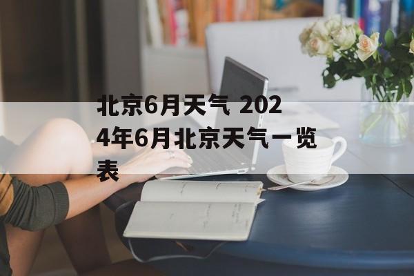 北京6月天气 2024年6月北京天气一览表-第1张图片-