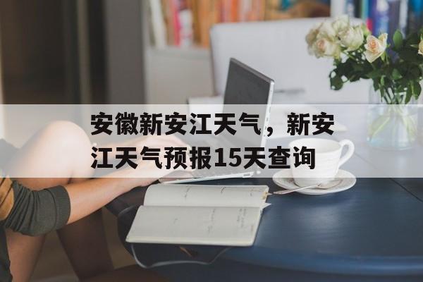 安徽新安江天气，新安江天气预报15天查询-第1张图片-