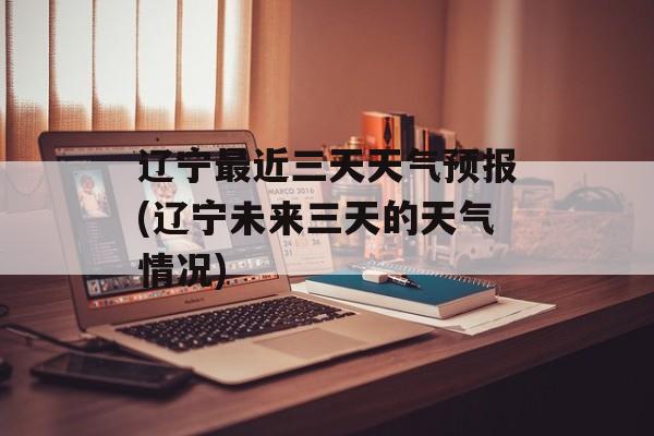 辽宁最近三天天气预报(辽宁未来三天的天气情况)-第1张图片-
