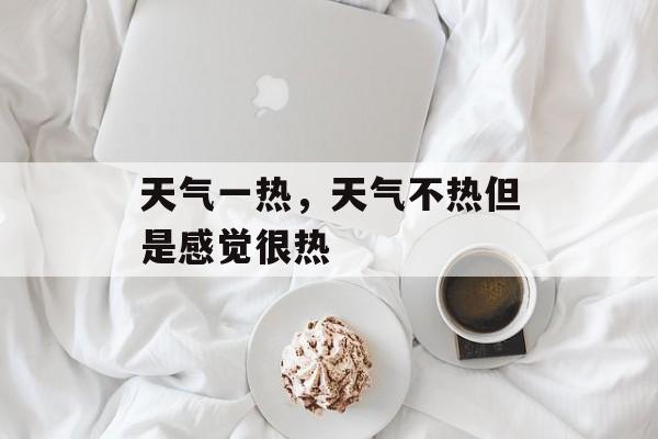 天气一热，天气不热但是感觉很热-第1张图片-