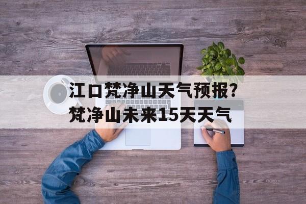 江口梵净山天气预报？梵净山未来15天天气-第1张图片-